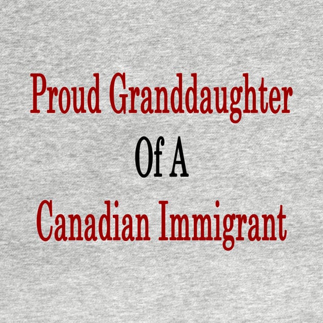 Proud Granddaughter Of A Canadian Immigrant by supernova23